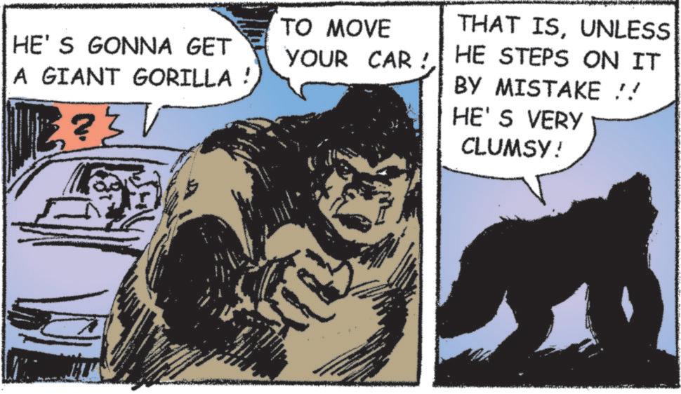 Poster OCR: HE'S GONNA GET A GIANT GORILLA ! TO MOVE YOUR CAR! THAT ISUNLESS HE STEPS ON IT BY MISTAKE !! HE'S VERY CLUMSY! HE'S GONNA GET A GIANT GORILLA ! TO MOVE YOUR CAR ! THAT ISUNLESS HE STEPS ON IT BY MISTAKE !! HE'S VERY CLUMSY !