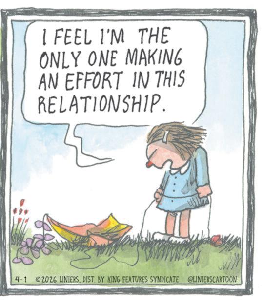 Writing OCR: I FEEL I'M THE ONLY ONE MAKING AN EFFORT IN THIS RELATIONSHIP. 4-1 2026 LINIERSDIST. BY KING FEATURES SYNDICATE @LINIERSCARTOON I FEEL I'M THE ONLY ONE MAKING AN EFFORT IN THIS RELATIONSHIP . 4-1 2026 LINIERSDIST . BY KING FEATURES SYNDICATE @LINIERSCARTOON