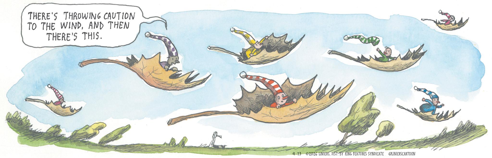 Animated cartoon OCR: THERE'S THROWING CAUTION TO THE WINDAND THEN THERE'S THIS. 4-13 2026 LINIERSDIST. BY KING FEATURES SYNDICATE LINIERSCARTOON THERE'S THROWING CAUTION TO THE WINDAND THEN THERE'S THIS . 4-13 2026 LINIERSDIST . BY KING FEATURES SYNDICATE LINIERSCARTOON