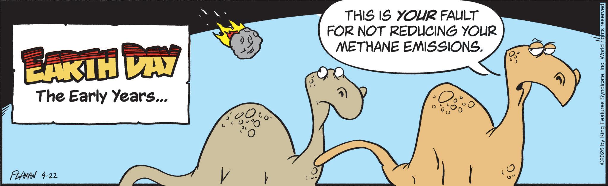 Animated cartoon OCR: FISHMAN 4-22 EAK TH DAY The Early Years... THIS IS YOUR FAULT FOR NOT REDUCING YOUR METHANE EMISSIONS. ©2026 by King Features SyndicateInc. World rights reserved. FISHMAN 4-22 EAK TH DAY The Early Years ... THIS IS YOUR FAULT FOR NOT REDUCING YOUR METHANE EMISSIONS . © 2026 by King Features SyndicateInc. World rights reserved .