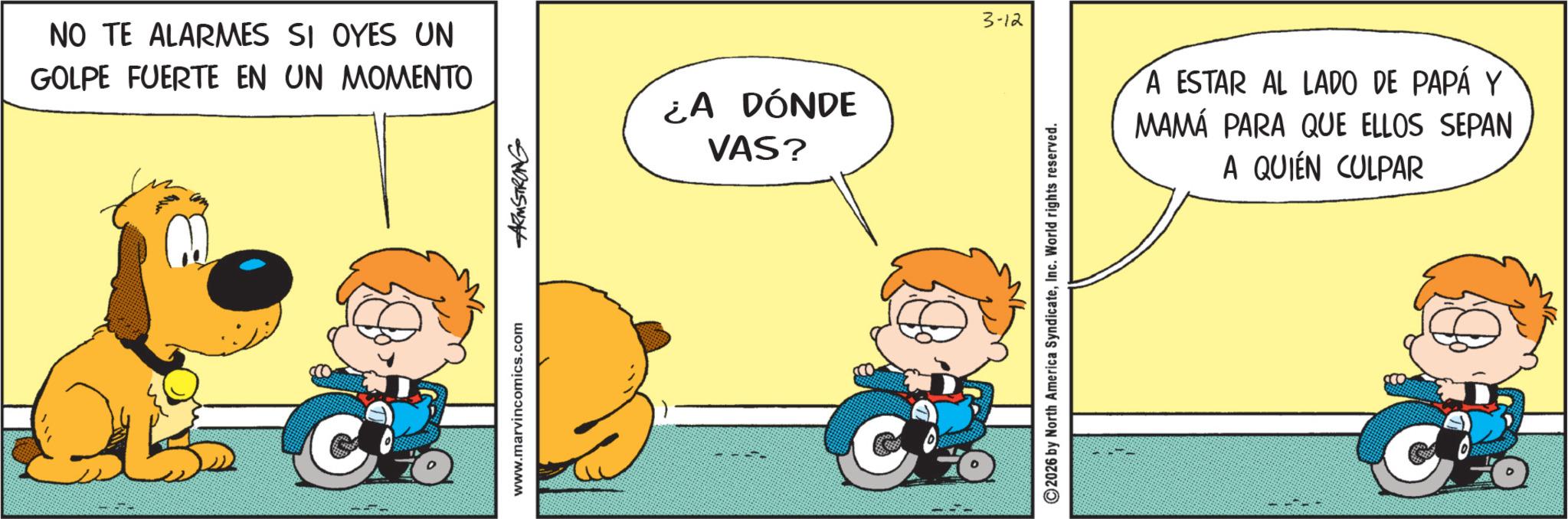 Gesture OCR: NO TE ALARMES SI OYES UN GOLPE FUERTE EN UN MOMENTO www.marvincomics.com ARMSTRONG ¿A DÓNDE VAS? 3-12 A ESTAR AL LADO DE PAPÁ Y MAMÁ PARA QUE ELLOS SEPAN A QUIÉN CULPAR 2026 by North America SyndicateInc. World rights reserved. & NO TE ALARMES SI OYES UN GOLPE FUERTE EN UN MOMENTO www.marvincomics.com ARMSTRONG ¿ A DÓNDE VAS ? 3-12 A ESTAR AL LADO DE PAPÁ Y MAMÁ PARA QUE ELLOS SEPAN A QUIÉN CULPAR 2026 by North America SyndicateInc. World rights reserved . &