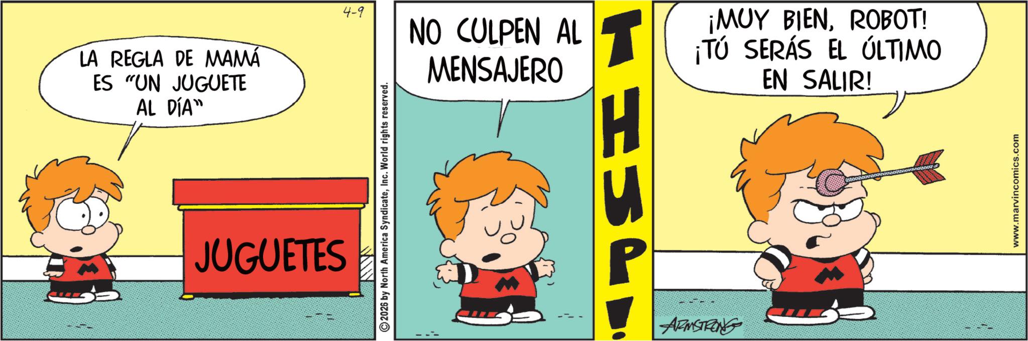 Happiness OCR: LA REGLA DE MAMÁ ES "UN JUGUETE AL DÍA" JUGUETES MW 4-9 © 2026 by North America SyndicateInc. World rights reserved. ¡MUY BIENROBOT! NO CULPEN AL ¡TO SERÁS EL ÚLTIMO MENSAJERO EN SALIR! ARMSTRONG www.marvincomics.com LA REGLA DE MAMÁ ES " UN JUGUETE AL DÍA " JUGUETES MW 4-9 © 2026 by North America SyndicateInc. World rights reserved . ¡ MUY BIENROBOT ! NO CULPEN AL ¡ TO SERÁS EL ÚLTIMO MENSAJERO EN SALIR ! ARMSTRONG www.marvincomics.com