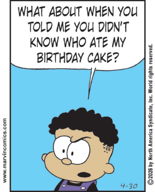 Clip art OCR: www.marvincomics.com 4-30 WHAT ABOUT WHEN YOU TOLD ME YOU DIDN'T KNOW WHO ATE MY BIRTHDAY CAKE? ©2026 by North America SyndicateInc. World rights reserved. www.marvincomics.com 4-30 WHAT ABOUT WHEN YOU TOLD ME YOU DIDN'T KNOW WHO ATE MY BIRTHDAY CAKE ? © 2026 by North America SyndicateInc. World rights reserved .