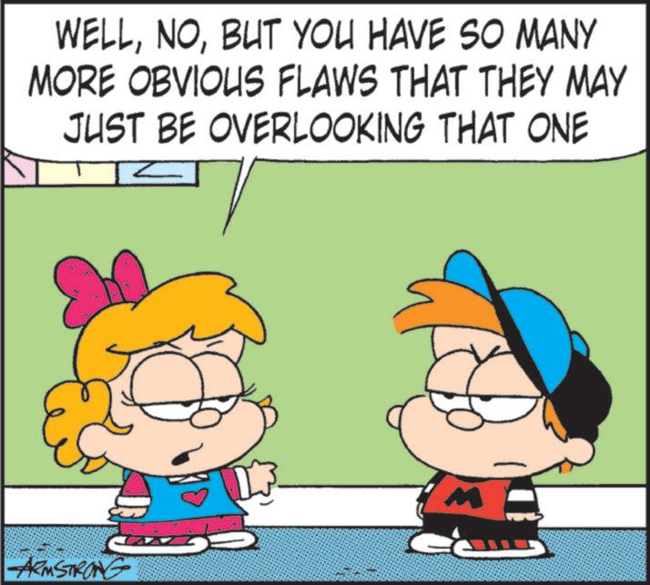 Comics OCR: WELLBUT YOU HAVE SO MANY MORE OBVIOUS FLAWS THAT THEY MAY JUST BE OVERLOOKING THAT ONE R ARMSTRONG M WELLBUT YOU HAVE SO MANY MORE OBVIOUS FLAWS THAT THEY MAY JUST BE OVERLOOKING THAT ONE R ARMSTRONG M
