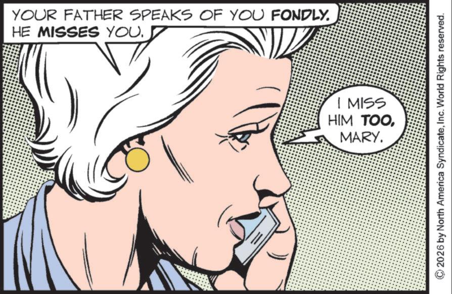 Animated cartoon OCR: YOUR FATHER SPEAKS OF YOU FONDLY. HE MISSES YOU. I MISS HIM TOOMARY. ©2026 by North America SyndicateInc. World Rights reserved. YOUR FATHER SPEAKS OF YOU FONDLY . HE MISSES YOU . I MISS HIM TOOMARY . © 2026 by North America SyndicateInc. World Rights reserved .