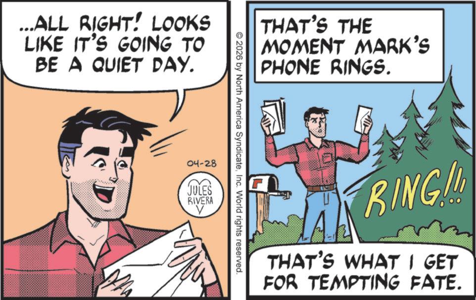 Photo caption OCR: ...ALL RIGHT! LOOKS LIKE IT'S GOING TO BE A QUIET DAY. THAT'S THE MOMENT MARK'S PHONE RINGS. © 2026 by North America SyndicateInc. World rights reserved. 04-28 JULES RIVERA V A RING!! THAT'S WHAT I GET FOR TEMPTING FATE. ... ALL RIGHT ! LOOKS LIKE IT'S GOING TO BE A QUIET DAY . THAT'S THE MOMENT MARK'S PHONE RINGS . © 2026 by North America SyndicateInc. World rights reserved . 04-28 JULES RIVERA V A RING !! THAT'S WHAT I GET FOR TEMPTING FATE .