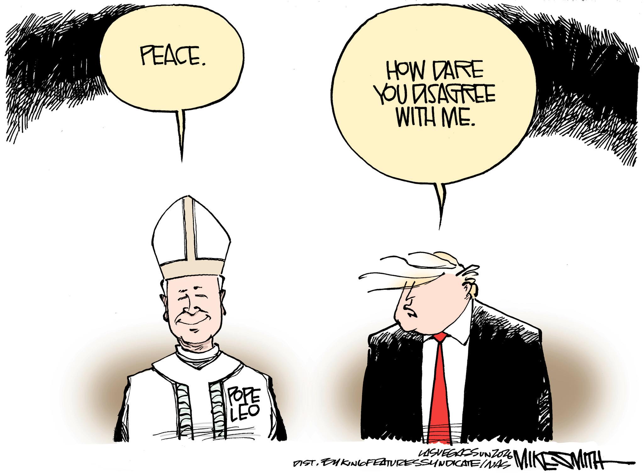 Clergy OCR: PEACE. HOW DARE YOU DISAGREE WITH ME. G POPE LASVEGASSUNZ026 DISTEN KING FEATURES SWEATS UZ MIKE MITH PEACE . HOW DARE YOU DISAGREE WITH ME . G POPE LASVEGASSUNZ026 DISTEN KING FEATURES SWEATS UZ MIKE MITH