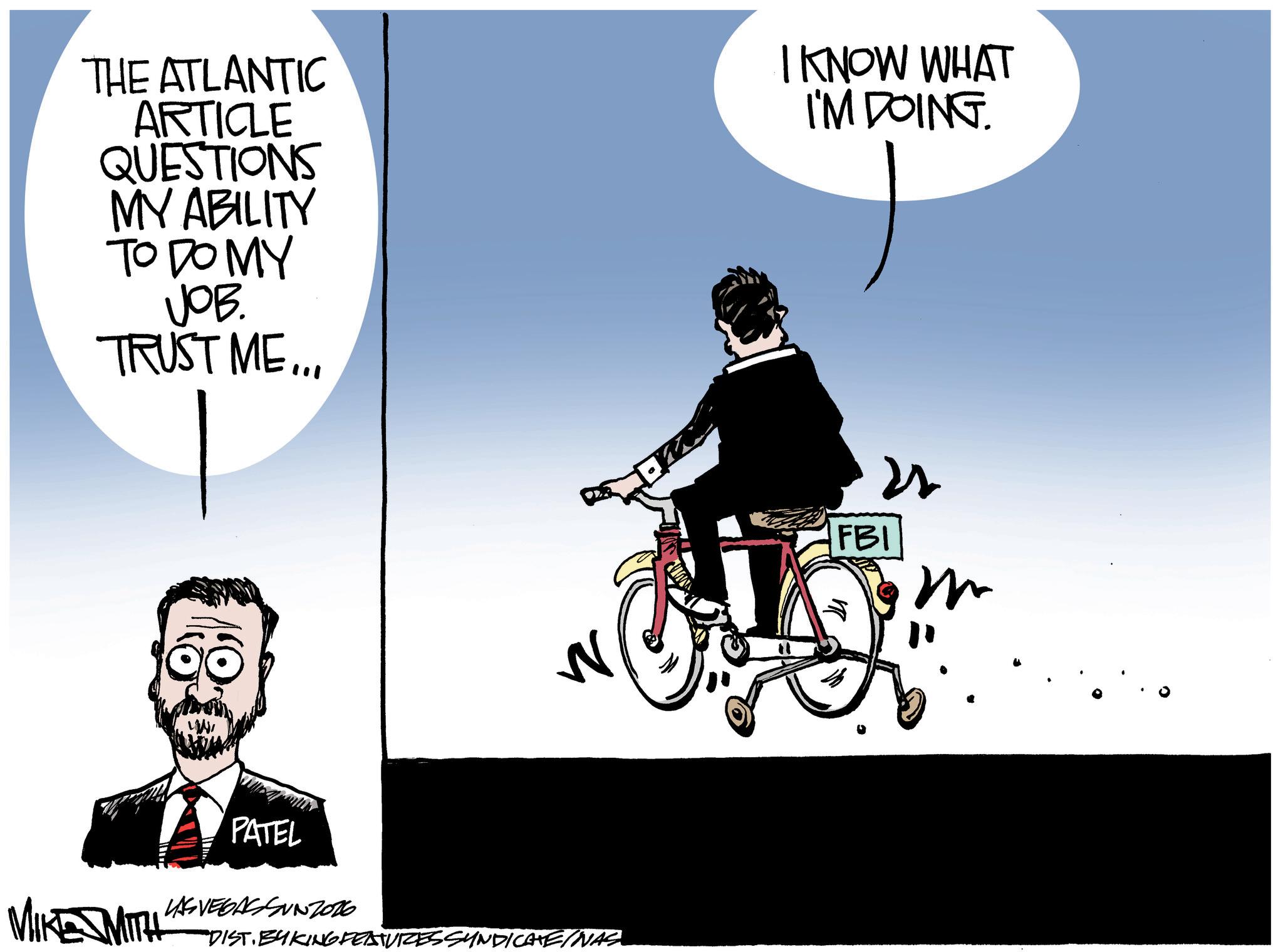 Graphics OCR: THE ATLANTIC ARTICLE QUESTIONS MY ABILITY TO DO MY JOB. TRUST ME... I KNOW WHAT I'M DOING. W MIKE SMITH PATEL LAS VEGASSUNZ016 "DIST. BYKING FEATURES SYNDICATE/WAS FBI m THE ATLANTIC ARTICLE QUESTIONS MY ABILITY TO DO MY JOB . TRUST ME ... I KNOW WHAT I'M DOING . W MIKE SMITH PATEL LAS VEGASSUNZ016 " DIST . BYKING FEATURES SYNDICATE / WAS FBI m