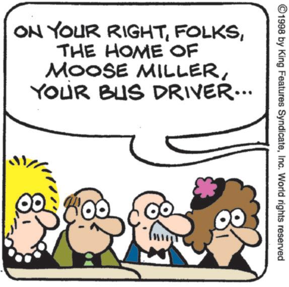 Photo caption OCR: ©1998 by King Features SyndicateInc. World rights reserved ON YOUR RIGHTTHE HOME OF MOOSE MILLERYOUR BUS DRIVER... © 1998 by King Features SyndicateInc. World rights reserved ON YOUR RIGHTTHE HOME OF MOOSE MILLERYOUR BUS DRIVER ...