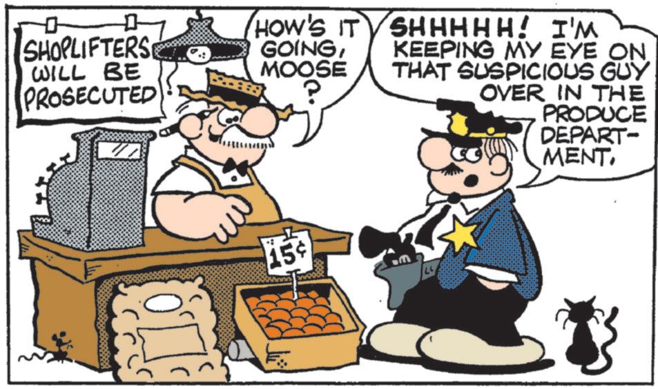 Fictional character OCR: ? SHOPLIFTERS WILL BE PROSECUTED HOW'S IT GOINGMOOSE SHHHHH! I'M KEEPING MY EYE ON THAT SUSPICIOUS GUY OVER IN THE PRODUCE 15¢ DEPART- MENT? SHOPLIFTERS WILL BE PROSECUTED HOW'S IT GOINGMOOSE SHHHHH ! I'M KEEPING MY EYE ON THAT SUSPICIOUS GUY OVER IN THE PRODUCE 15 ¢ DEPART- MENT