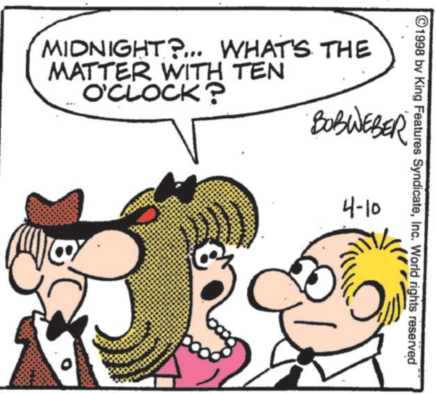 Animated cartoon OCR: ©1998 by King Features SyndicateInc. World rights reserved MIDNIGHT?... WHAT'S THE MATTER WITH TEN O'CLOCK? ???????? 4-10 © 1998 by King Features SyndicateInc. World rights reserved MIDNIGHT ? ... WHAT'S THE MATTER WITH TEN O'CLOCK ? ???????? 4-10