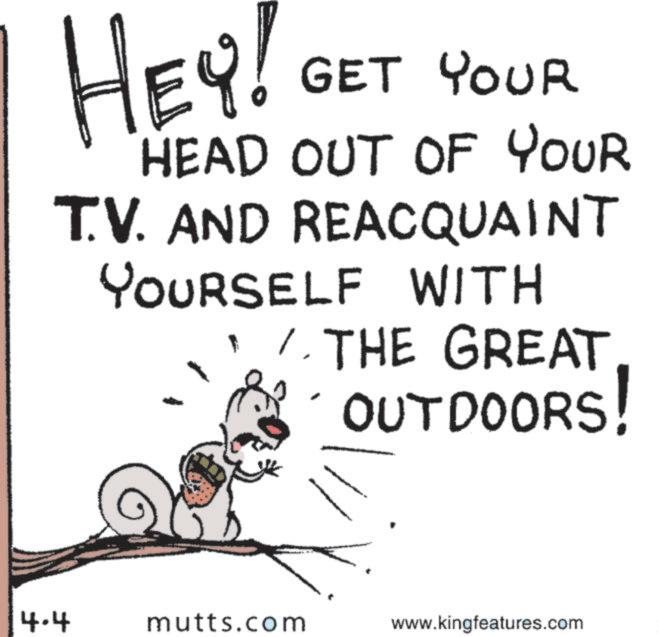 Animation OCR: HEY! GET YOUR HEAD OUT OF YOUR T.V. AND REACQUAINT YOURSELF WITH 1. THE GREAT OUTDOORS! 4.4 mutts.com www.kingfeatures.com HEY ! GET YOUR HEAD OUT OF YOUR T.V. AND REACQUAINT YOURSELF WITH 1. THE GREAT OUTDOORS ! 4.4 mutts.com www.kingfeatures.com