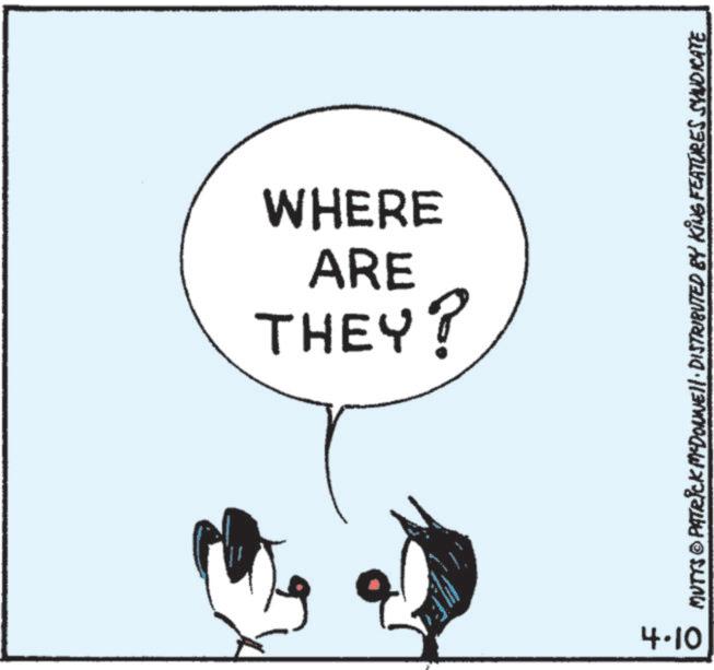 Fictional character OCR: ARE WHERE THEY? 4-10 MUTTS © PATRICK MCDONNELL DISTRIBUTED BY KING FEATURES SYNDICATE ARE WHERE THEY ? 4-10 MUTTS © PATRICK MCDONNELL DISTRIBUTED BY KING FEATURES SYNDICATE