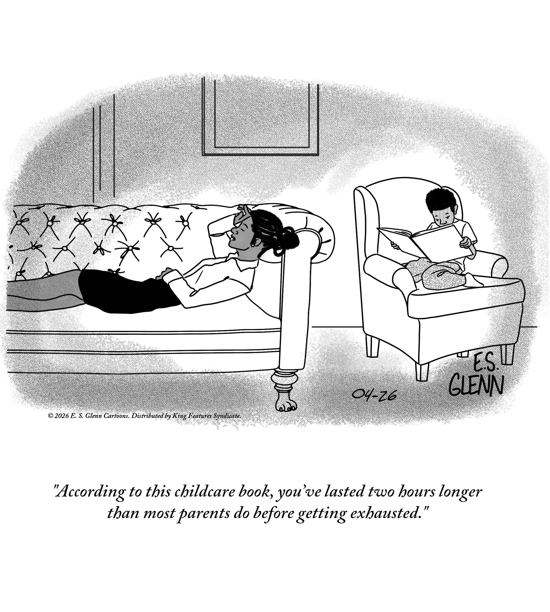 Photo caption OCR: *** **** 04-26 © 2026 E. S. Glenn Cartoons. Distributed by King Features Syndicate. ES L GLENN "According to this childcare bookyou've lasted two hours longer than most parents do before getting exhausted." *** **** 04-26 © 2026 E. S. Glenn Cartoons . Distributed by King Features Syndicate . ES L GLENN " According to this childcare bookyou've lasted two hours longer than most parents do before getting exhausted . "