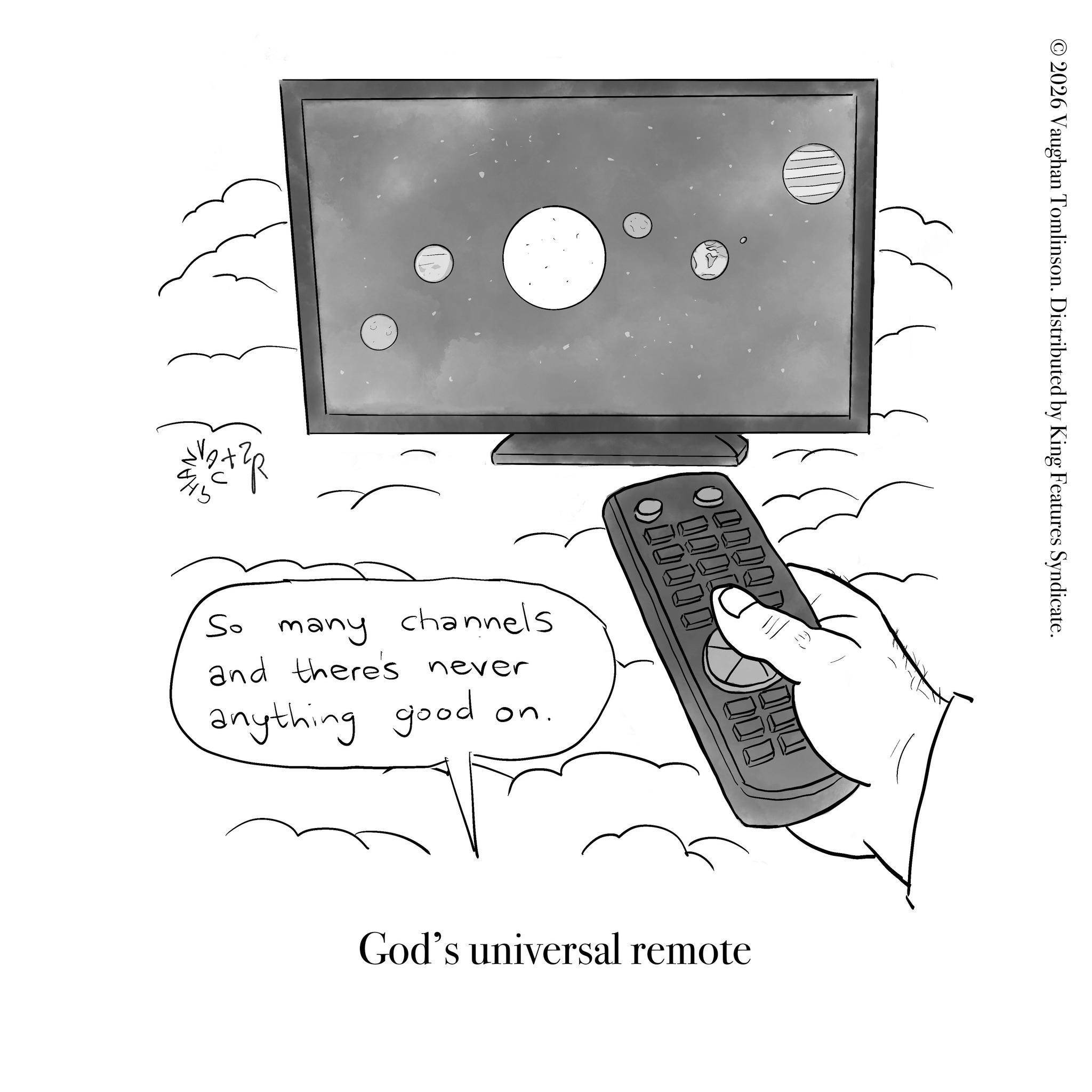Photo caption OCR: 2026 Vaughan Tomlinson. Distributed by King Features Syndicate. 000000 000000 1000100? So many channels and there's never anything good on. God's universal remote 2026 Vaughan Tomlinson . Distributed by King Features Syndicate . 000000 000000 1000100 ? So many channels and there's never anything good on . God's universal remote
