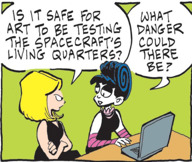 Graphics OCR: IS IT SAFE FOR ART TO BE TESTING THE SPACECRAFT'S LIVING QUARTERS? WHAT DANGER COULD THERE BE? IS IT SAFE FOR ART TO BE TESTING THE SPACECRAFT'S LIVING QUARTERS ? WHAT DANGER COULD THERE BE ?