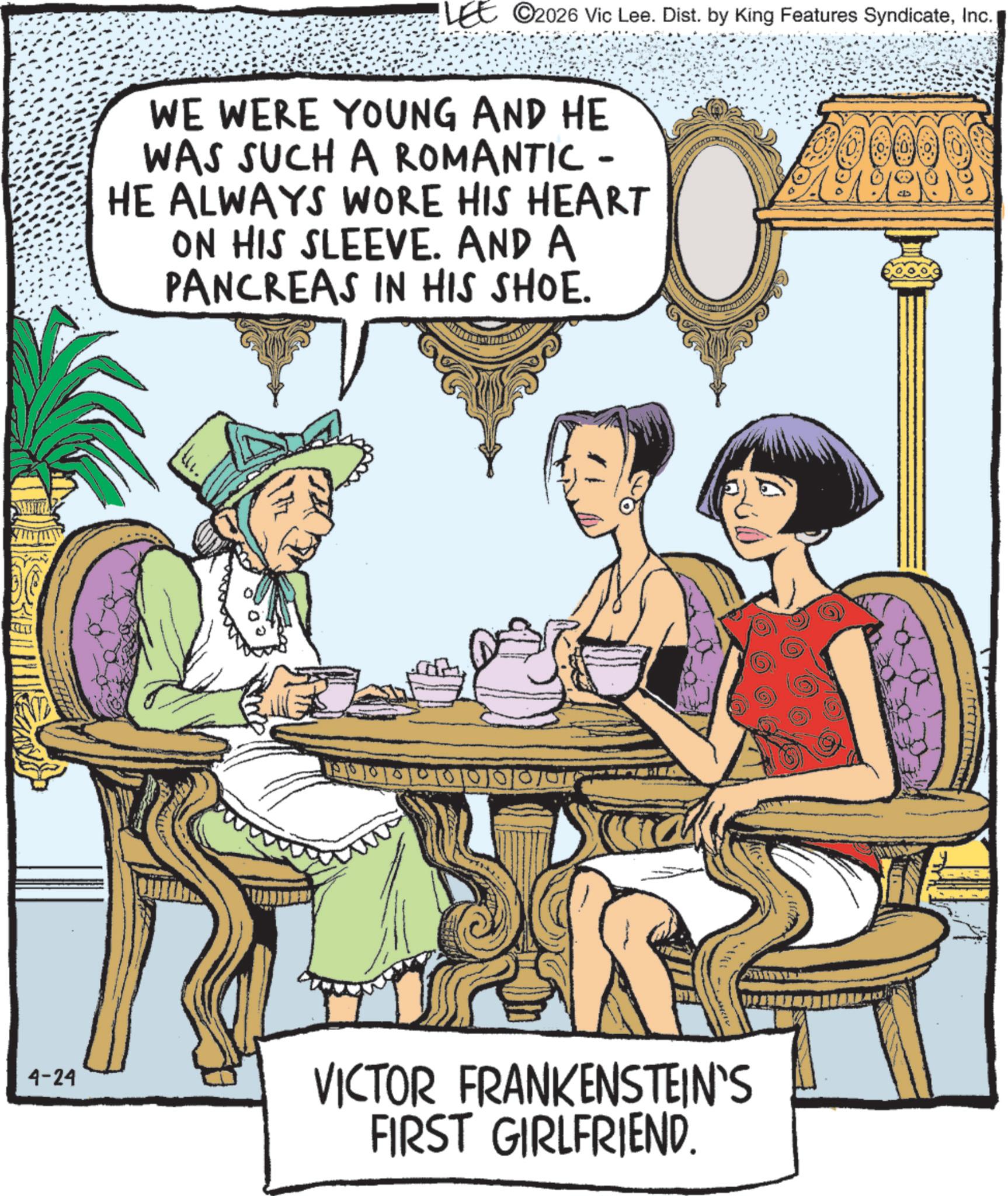 Animated cartoon OCR: 4-24 Et ©2026 Vic Lee. Dist. by King Features SyndicateInc. | WE WERE YOUNG AND HE WAS SUCH A ROMANTIC - HE ALWAYS WORE HIS HEART ON HIS SLEEVE. AND A PANCREAS IN HIS SHOE. VICTOR FRANKENSTEIN'S FIRST GIRLFRIEND. 4-24 Et © 2026 Vic Lee . Dist . by King Features SyndicateInc. | WE WERE YOUNG AND HE WAS SUCH A ROMANTIC - HE ALWAYS WORE HIS HEART ON HIS SLEEVE . AND A PANCREAS IN HIS SHOE . VICTOR FRANKENSTEIN'S FIRST GIRLFRIEND .