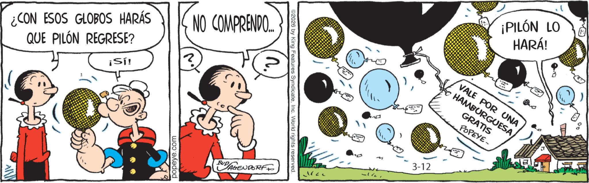 Sharing OCR: ¿CON ESOS GLOBOS HARÁS QUE PILÓN REGRESE? ¡Sí! popeye.c e.com NO COMPRENDO... BUD AGENDORFF 2026 by King Features SyndicateInc. World rights s reserved. 3-12 ¡PILÓN LO HARÁ! VALE POR UNA HAMBURGUESA GRATIS POPEYE- ¿ CON ESOS GLOBOS HARÁS QUE PILÓN REGRESE ? ¡ Sí ! popeye.c e.com NO COMPRENDO ... BUD AGENDORFF 2026 by King Features SyndicateInc. World rights s reserved . 3-12 ¡ PILÓN LO HARÁ ! VALE POR UNA HAMBURGUESA GRATIS POPEYE-