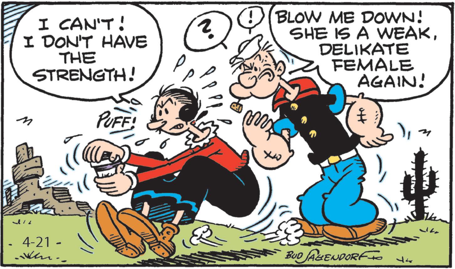 Animated cartoon OCR: I CAN'T! I DON'T HAVE M THE STRENGTH! PUFF! 4-21 - ? ! BLOW ME DOWN! SHE IS A WEAKDELIKATE FEMALE AGAIN! ott M BUD JAGENDORF 44 Ja I CAN'T ! I DON'T HAVE M THE STRENGTH ! PUFF ! 4-21 - ? ! BLOW ME DOWN ! SHE IS A WEAKDELIKATE FEMALE AGAIN ! ott M BUD JAGENDORF 44 Ja