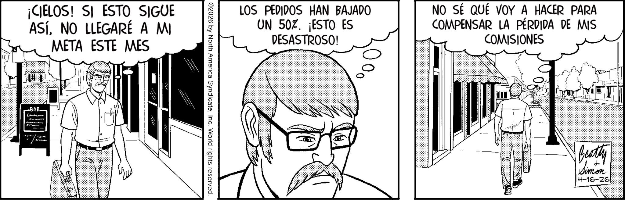 Publication OCR: ¡CIELOS! SI ESTO SIGUE ASÍNO LLEGARÉ A MI META ESTE MES -BAR. LOS PEDIDOS HAN BAJADO UN 50%. ¡ESTO ES DESASTROSO! NO SÉ QUÉ VOY A HACER PARA COMPENSAR LA PÉRDIDA DE MIS COMISIONES ©2026 by North America SyndicateInc. World rights reserved. Beatty Simon 4-16-26 ¡ CIELOS ! SI ESTO SIGUE ASÍNO LLEGARÉ A MI META ESTE MES -BAR . LOS PEDIDOS HAN BAJADO UN 50 % . ¡ ESTO ES DESASTROSO ! NO SÉ QUÉ VOY A HACER PARA COMPENSAR LA PÉRDIDA DE MIS COMISIONES © 2026 by North America SyndicateInc. World rights reserved . Beatty Simon 4-16-26