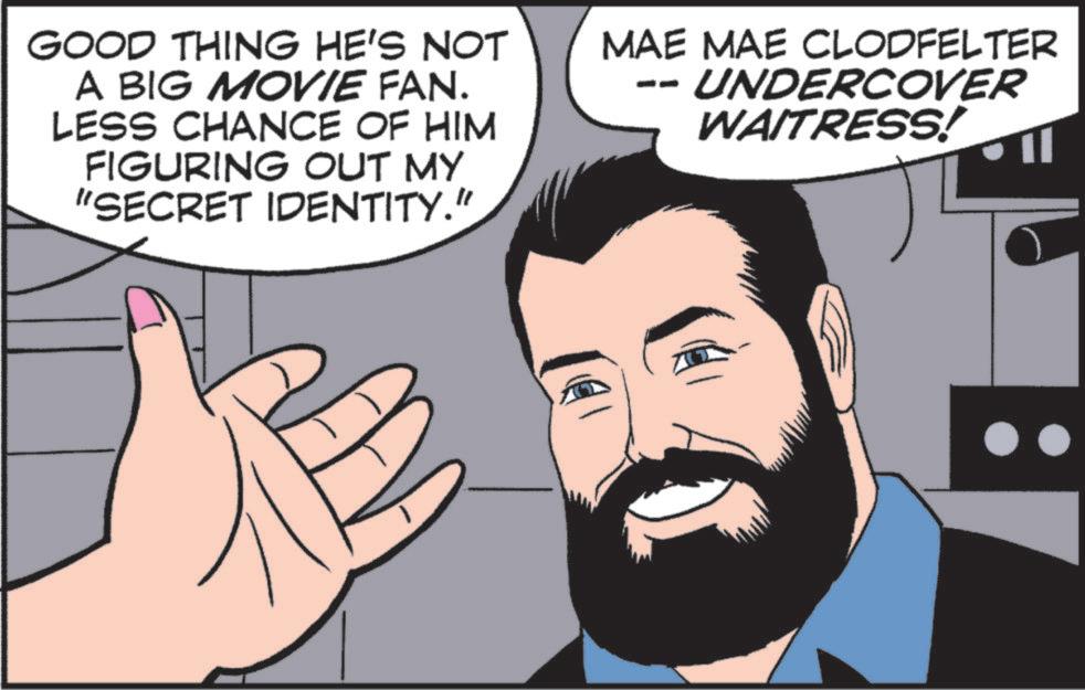 Animated cartoon OCR: GOOD THING HE'S NOT A BIG MOVIE FAN. LESS CHANCE OF HIM FIGURING OUT MY "SECRET IDENTITY." MAE MAE CLODFELTER -- UNDERCOVER WAITRESS! GOOD THING HE'S NOT A BIG MOVIE FAN . LESS CHANCE OF HIM FIGURING OUT MY " SECRET IDENTITY . " MAE MAE CLODFELTER -- UNDERCOVER WAITRESS !