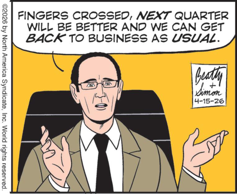 Pleased OCR: FINGERS CROSSEDNEXT QUARTER WILL BE BETTER AND WE CAN GET BACK TO BUSINESS AS USUAL. Beatty Simon 4-15-26 ©2026 by North America SyndicateInc. World rights reserved. FINGERS CROSSEDNEXT QUARTER WILL BE BETTER AND WE CAN GET BACK TO BUSINESS AS USUAL . Beatty Simon 4-15-26 © 2026 by North America SyndicateInc. World rights reserved .