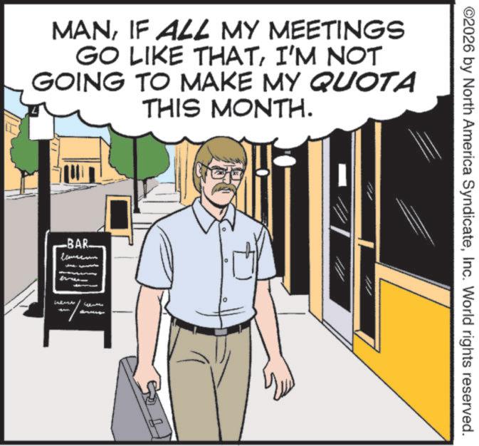 Comics OCR: MANIF ALL MY MEETINGS GO LIKE THATI'M NOT GOING TO MAKE MY QUOTA THIS MONTH. BAR lavecum ©2026 by North America SyndicateInc. World rights reserved. MANIF ALL MY MEETINGS GO LIKE THATI'M NOT GOING TO MAKE MY QUOTA THIS MONTH . BAR lavecum © 2026 by North America SyndicateInc. World rights reserved .