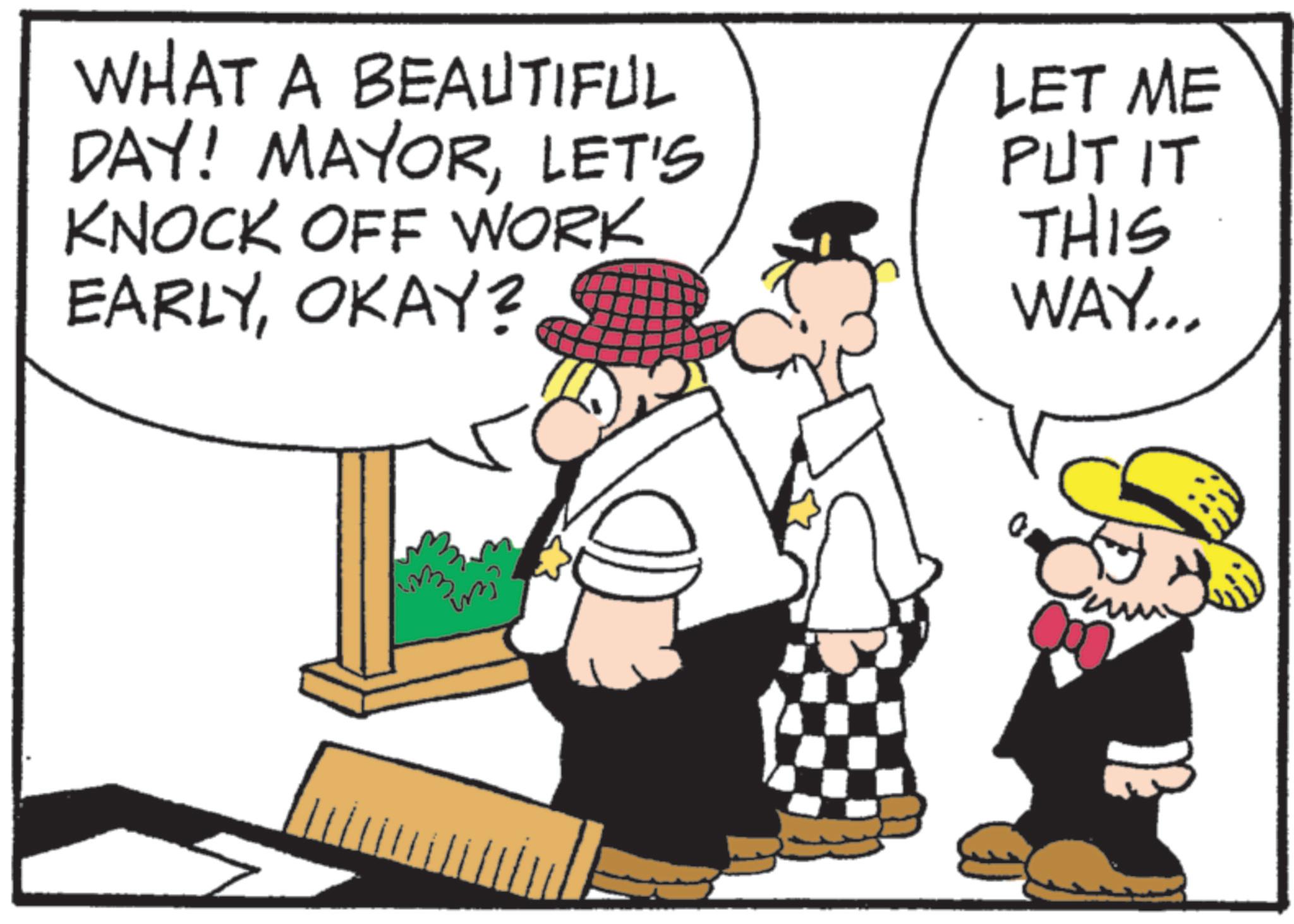 Animated cartoon OCR: WHAT A BEAUTIFUL DAY! MAYORLET'S KNOCK OFF WORK EARLYOKAY? LET ME PUT IT THIS WAY... WHAT A BEAUTIFUL DAY ! MAYORLET'S KNOCK OFF WORK EARLYOKAY ? LET ME PUT IT THIS WAY ...