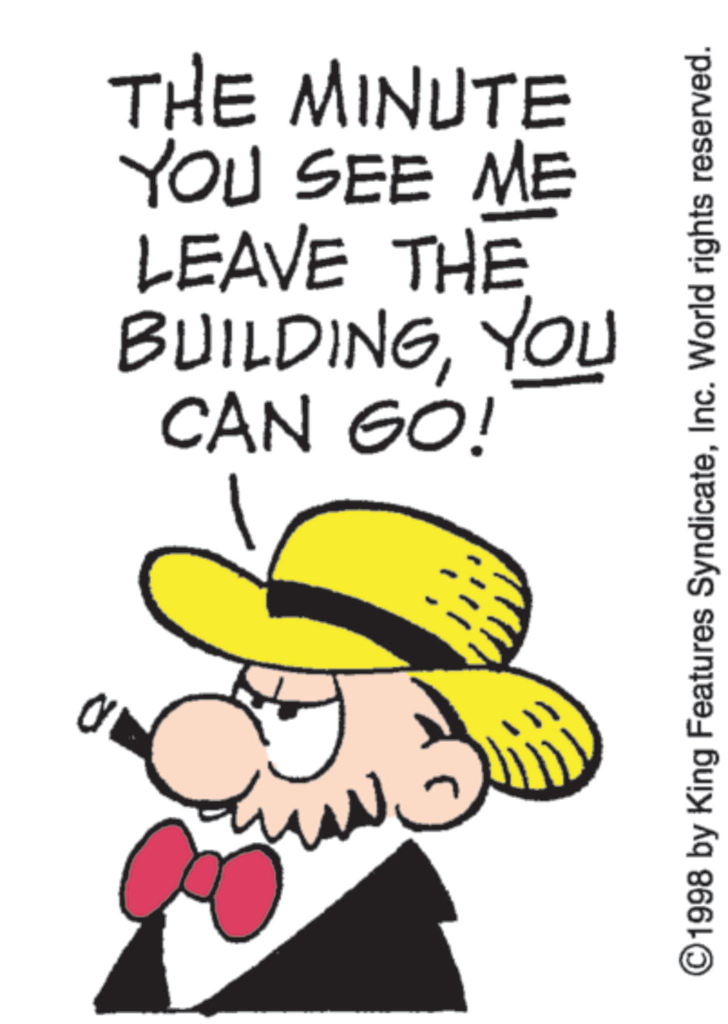 Animation OCR: THE MINUTE YOU SEE ME LEAVE THE BUILDINGYOU CAN GO! ©1998 by King Features SyndicateInc. World rights reserved. THE MINUTE YOU SEE ME LEAVE THE BUILDINGYOU CAN GO ! © 1998 by King Features SyndicateInc. World rights reserved .
