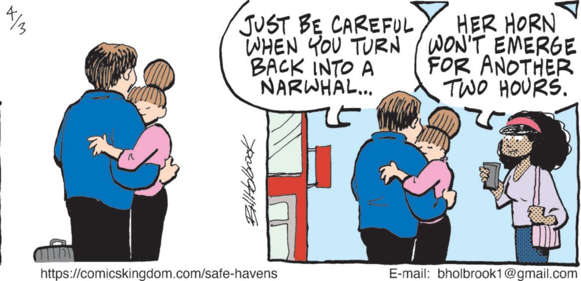 Child OCR: XIM JUST BE CAREFUL WHEN YOU TURN BACK INTO A NARWHAL... 5 HER HORN WON'T EMERGE FOR ANOTHER TWO HOURS. Bill Holbrook https://comicskingdom.com/safe-havens E-mail: bholbrook1@gmail.com XIM JUST BE CAREFUL WHEN YOU TURN BACK INTO A NARWHAL ... 5 HER HORN WON'T EMERGE FOR ANOTHER TWO HOURS . Bill Holbrook https://comicskingdom.com/safe-havens E - mail : bholbrook1@gmail.com