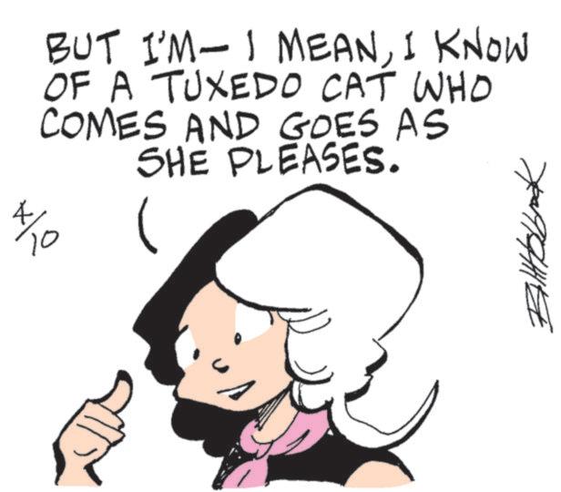 Clip art OCR: BUT I'M- I MEANI KNOW OF A TUXEDO CAT WHO COMES AND GOES AS SHE PLEASES. 4 */10 BUT I'M- I MEANI KNOW OF A TUXEDO CAT WHO COMES AND GOES AS SHE PLEASES . 4 * / 10