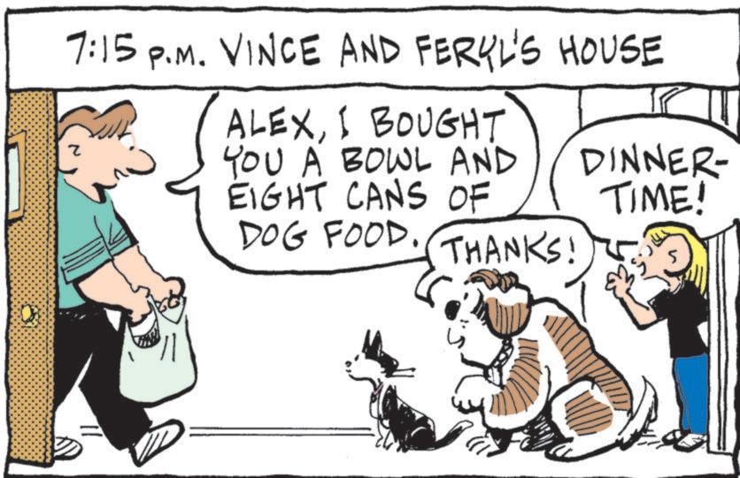Pet Supply OCR: 7:15 P.M. VINCE AND FERUL'S HOUSE ALEXI BOUGHT YOU A BOWL AND EIGHT CANS OF DOG FOOD. THANKS! DINNER- TIME! 7:15 P.M. VINCE AND FERUL'S HOUSE ALEXI BOUGHT YOU A BOWL AND EIGHT CANS OF DOG FOOD . THANKS ! DINNER- TIME !
