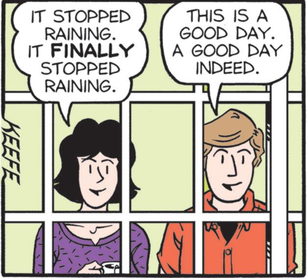Pleased OCR: IT STOPPED RAINING. IT FINALLY STOPPED RAINING. THIS IS A GOOD DAY. A GOOD DAY INDEED. KEEFE IT STOPPED RAINING . IT FINALLY STOPPED RAINING . THIS IS A GOOD DAY . A GOOD DAY INDEED . KEEFE