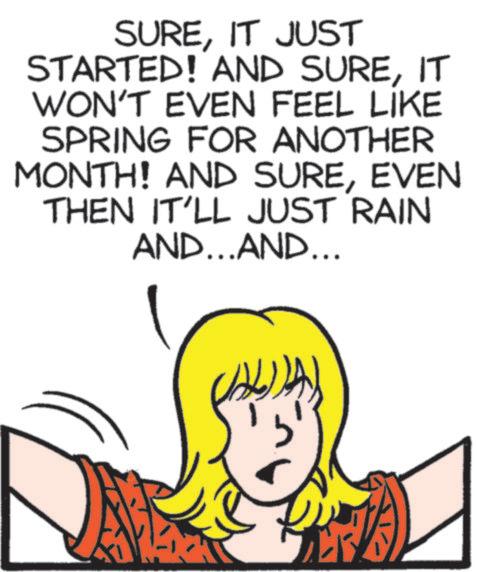 Graphics OCR: SUREIT JUST STARTED! AND SUREIT WON'T EVEN FEEL LIKE SPRING FOR ANOTHER MONTH! AND SUREEVEN THEN IT'LL JUST RAIN AND...AND... SUREIT JUST STARTED ! AND SUREIT WON'T EVEN FEEL LIKE SPRING FOR ANOTHER MONTH ! AND SUREEVEN THEN IT'LL JUST RAIN AND ... AND ...