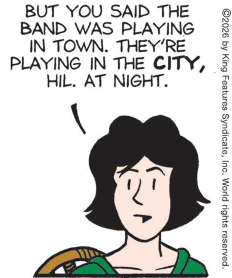 Animated cartoon OCR: ©2026 by King Features SyndicateInc. World rights reserved. BUT YOU SAID THE BAND WAS PLAYING IN TOWN. THEY'RE PLAYING IN THE CITYHIL. AT NIGHT. - © 2026 by King Features SyndicateInc. World rights reserved . BUT YOU SAID THE BAND WAS PLAYING IN TOWN . THEY'RE PLAYING IN THE CITYHIL . AT NIGHT . -