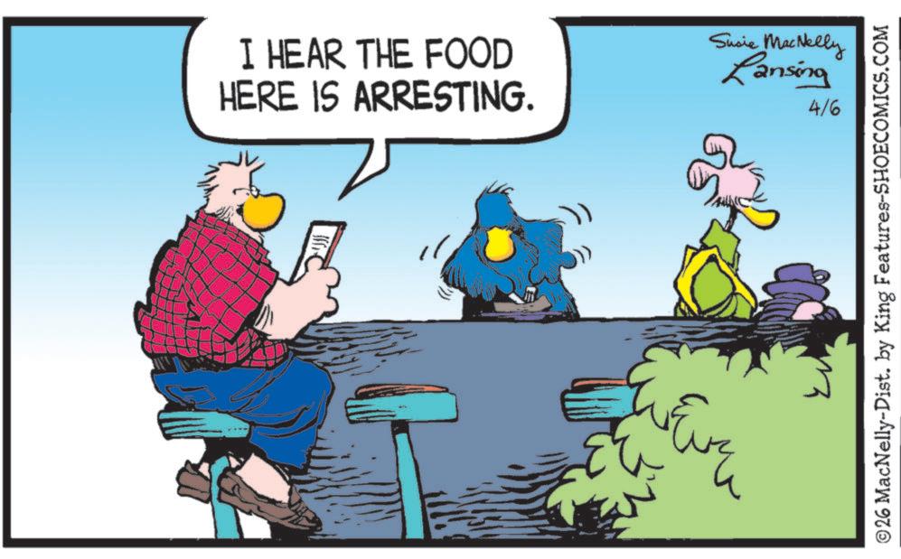 Fictional character OCR: I HEAR THE FOOD HERE IS ARRESTING. Susie MacNelly Lansing 4/6 © 26 MacNelly-Dist. by King Features-SHOECOMICS.COM I HEAR THE FOOD HERE IS ARRESTING . Susie MacNelly Lansing 4/6 © 26 MacNelly - Dist . by King Features-SHOECOMICS.COM