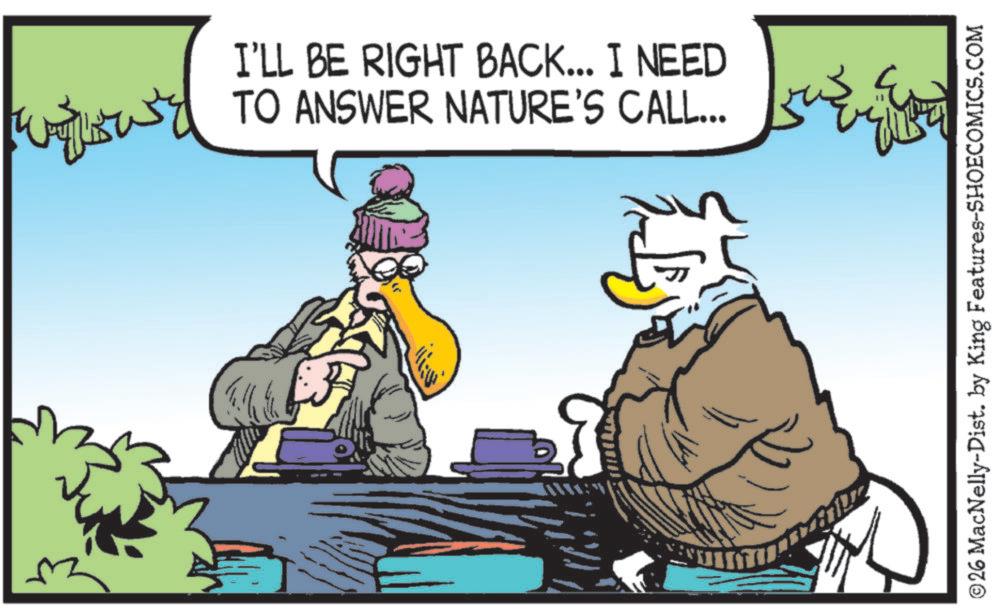 Comics OCR: I'LL BE RIGHT BACK... I NEED TO ANSWER NATURE'S CALL... 3 ©26 MacNelly-Dist. by King Features-SHOECOMICS.COM I'LL BE RIGHT BACK ... I NEED TO ANSWER NATURE'S CALL ... 3 © 26 MacNelly - Dist . by King Features-SHOECOMICS.COM