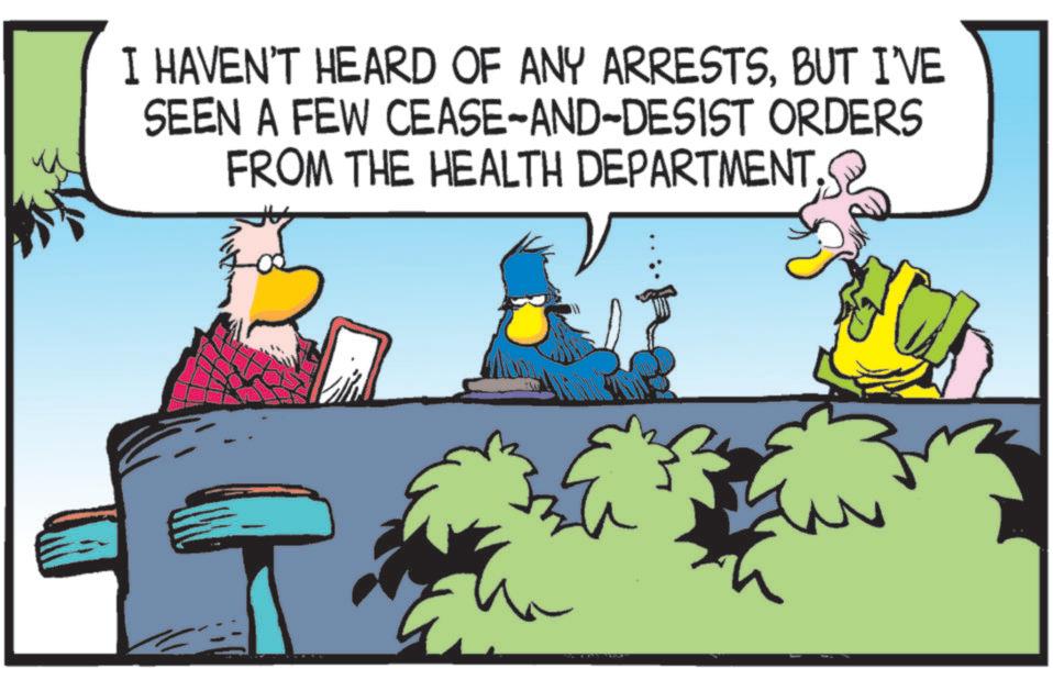 Graphics OCR: I HAVEN'T HEARD OF ANY ARRESTSBUT I'VE SEEN A FEW CEASE-AND-DESIST ORDERS FROM THE HEALTH DEPARTMENT I HAVEN'T HEARD OF ANY ARRESTSBUT I'VE SEEN A FEW CEASE - AND - DESIST ORDERS FROM THE HEALTH DEPARTMENT