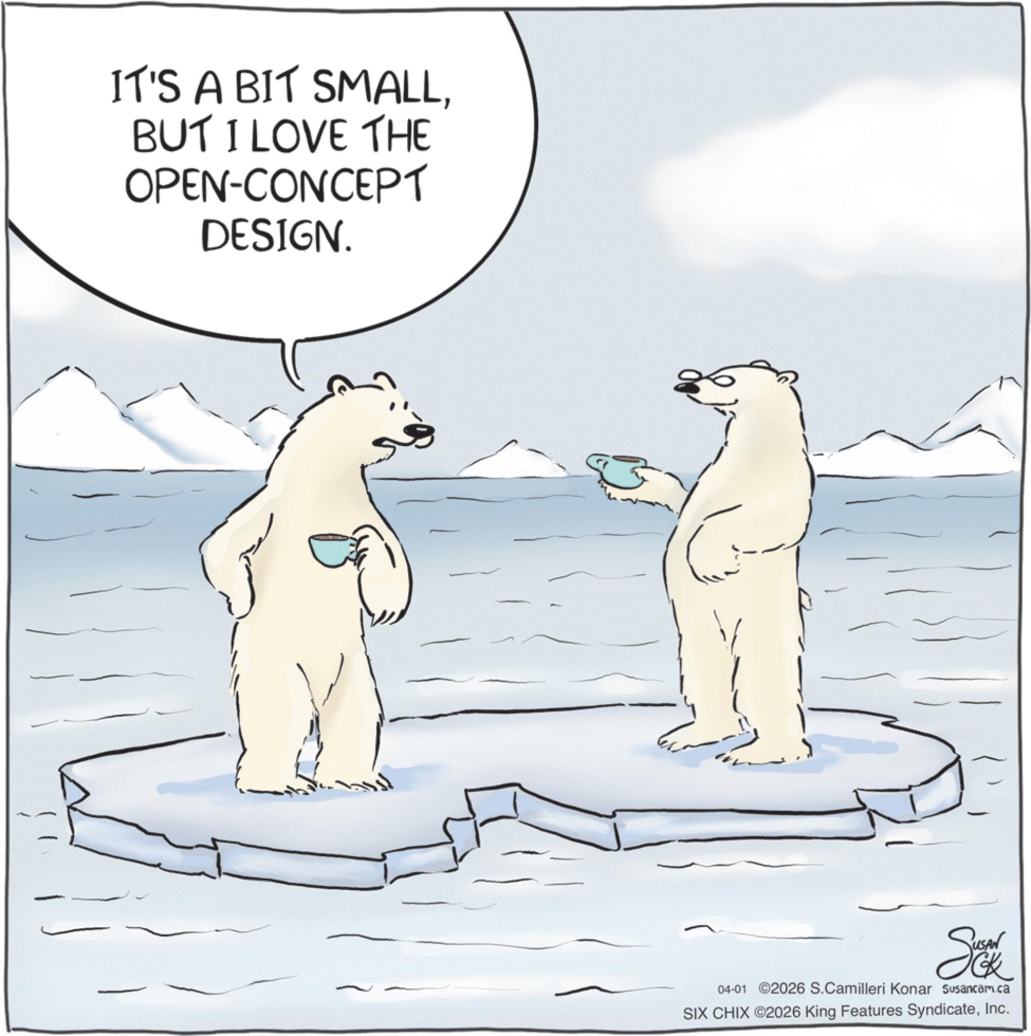 Arctic Ocean OCR: IT'S A BIT SMALLBUT I LOVE THE OPEN-CONCEPT DESIGN. Sc 04-01 ©2026 S.Camilleri Konar Susancam.ca SIX CHIX ©2026 King Features SyndicateInc. IT'S A BIT SMALLBUT I LOVE THE OPEN - CONCEPT DESIGN . Sc 04-01 © 2026 S.Camilleri Konar Susancam.ca SIX CHIX © 2026 King Features Syndicate