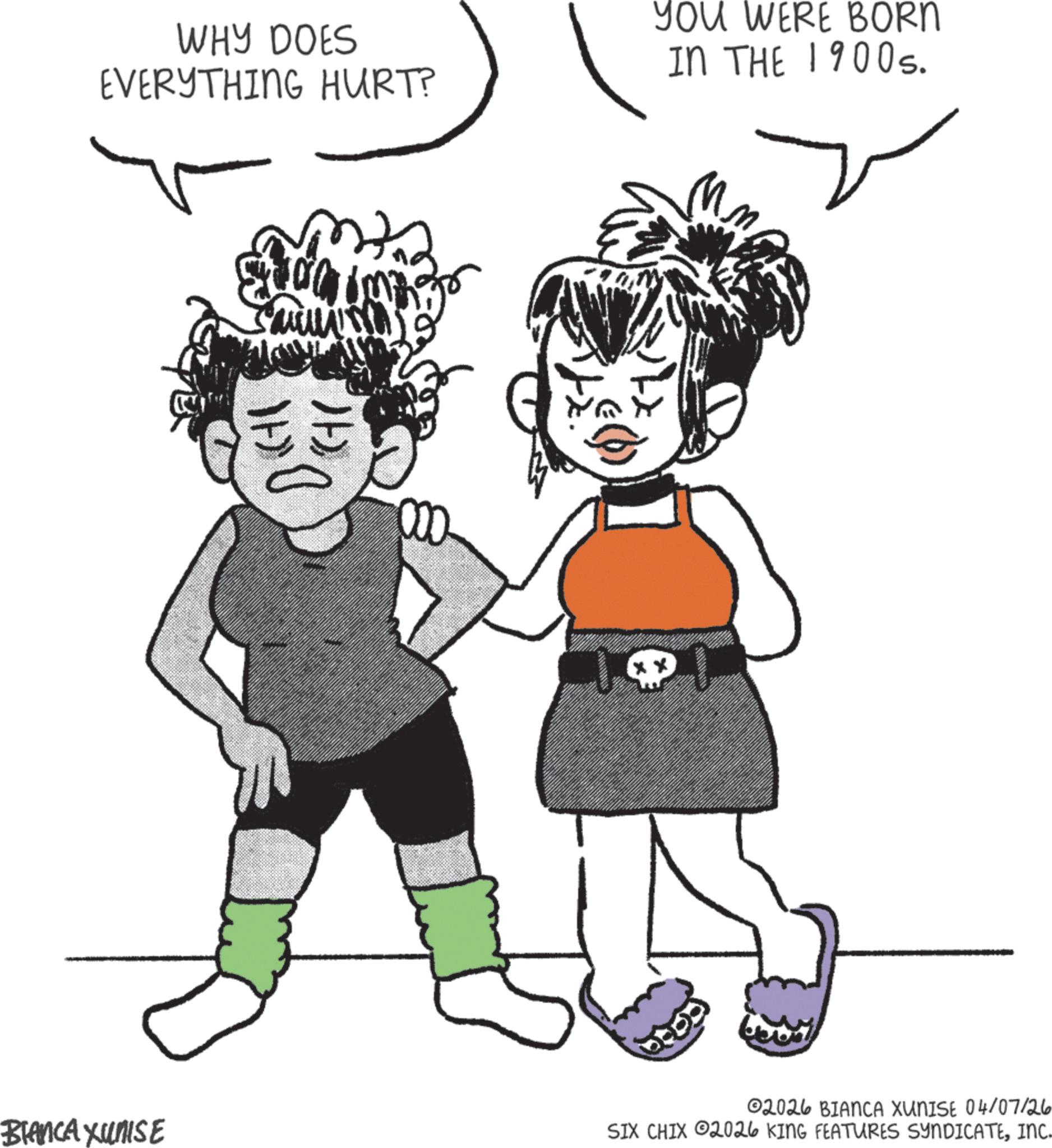 Fictional character OCR: WHY DOES EVERYTHING HURT? YOU WERE BORN IN THE 1900s. ?? T BIANCA XUNISE 02026 BIANCA XUNISE 04/07/26 SIX CHIX 2026 KING FEATURES SYNDICATEINC. WHY DOES EVERYTHING HURT ? YOU WERE BORN IN THE 1900s . ?? T BIANCA XUNISE 02026 BIANCA XUNISE 04/07/26 SIX CHIX 2026 KING FEATURES SYNDICATEINC .