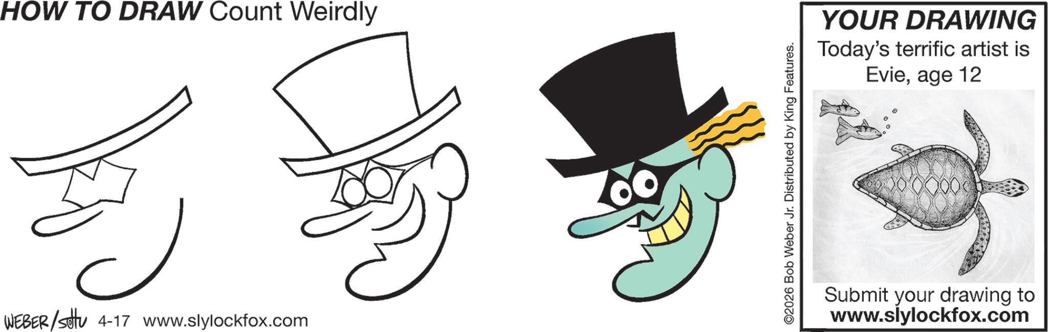 Coloring book OCR: HOW TO DRAW Count Weirdly WEBER/sotu 4-17 www.slylockfox.com ©2026 Bob Weber Jr. Distributed by King Features. YOUR DRAWING Today's terrific artist is Evieage 12 Submit your drawing to www.slylockfox.com HOW TO DRAW Count Weirdly WEBER / sotu 4-17 www.slylockfox.com © 2026 Bob Weber Jr. Distributed by King Features . YOUR DRAWING Today's terrific artist is Evieage 12 Submit your drawing to www.slylockfox.com