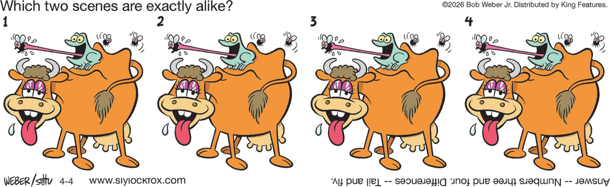 Clip art OCR: 1 Which two scenes are exactly alike? 2 ©2026 Bob Weber Jr. Distributed by King Features. 3 ???? WEBER /settu 4-4 WWW.SIYIOCKTOx.com Answer -- Numbers three and four. Differences - Tail and fly. 1 Which two scenes are exactly alike ? 2 © 2026 Bob Weber Jr. Distributed by King Features . 3 ? ? ? ? WEBER / settu 4-4 WWW.SIYIOCKTOx.com Answer -- Numbers three and four . Differences - Tail and fly .