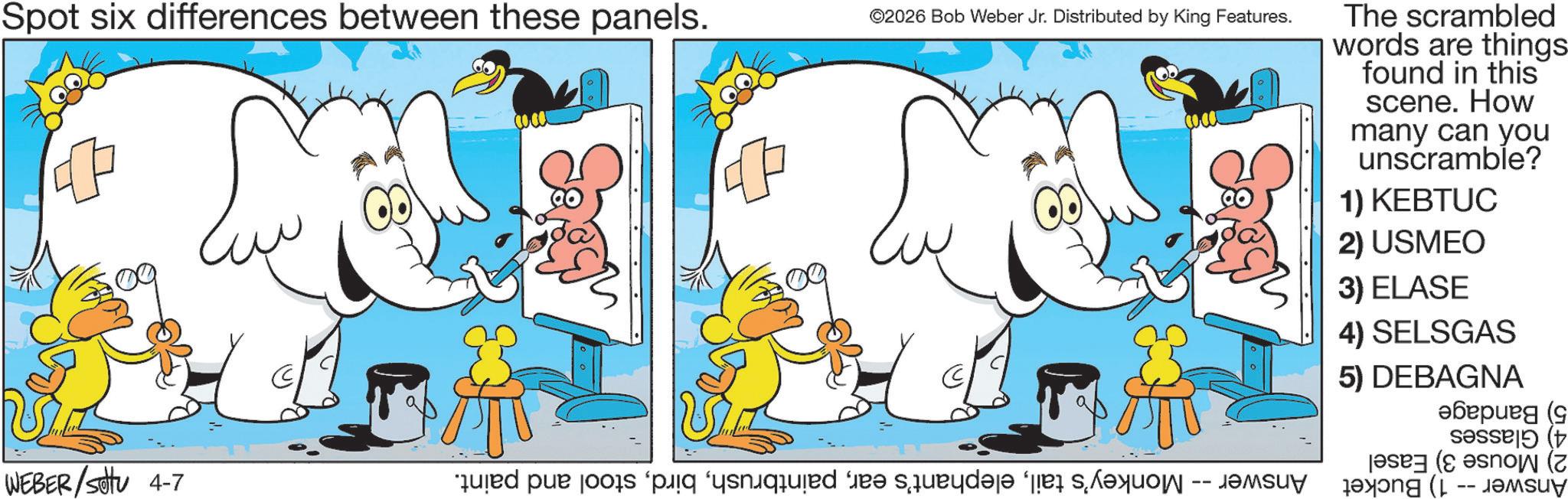 Graphic design OCR: Spot six differences between these panels. ©2026 Bob Weber Jr. Distributed by King Features. ? WEBER/settu 4-7 red par por piq quid fr? surqd?q? “q saxo The scrambled words are things found in this scene. How many can you unscramble? 1) KEBTUC 2) USMEO 3) ELASE 4) SELSGAS 5) DEBAGNA ??????? (9 ( (now ( -- Spot six differences between these panels . © 2026 Bob Weber Jr. Distributed by King Features . ? WEBER / settu 4-7 red par por piq quid fr? surqd?q? “ q saxo The scrambled words are things found in this scene . How many can you unscramble ? 1 ) KEBTUC 2 ) USMEO 3 ) ELASE 4 ) SELSGAS 5 ) DEBAGNA ??????? ( 9 ( ( now ( --