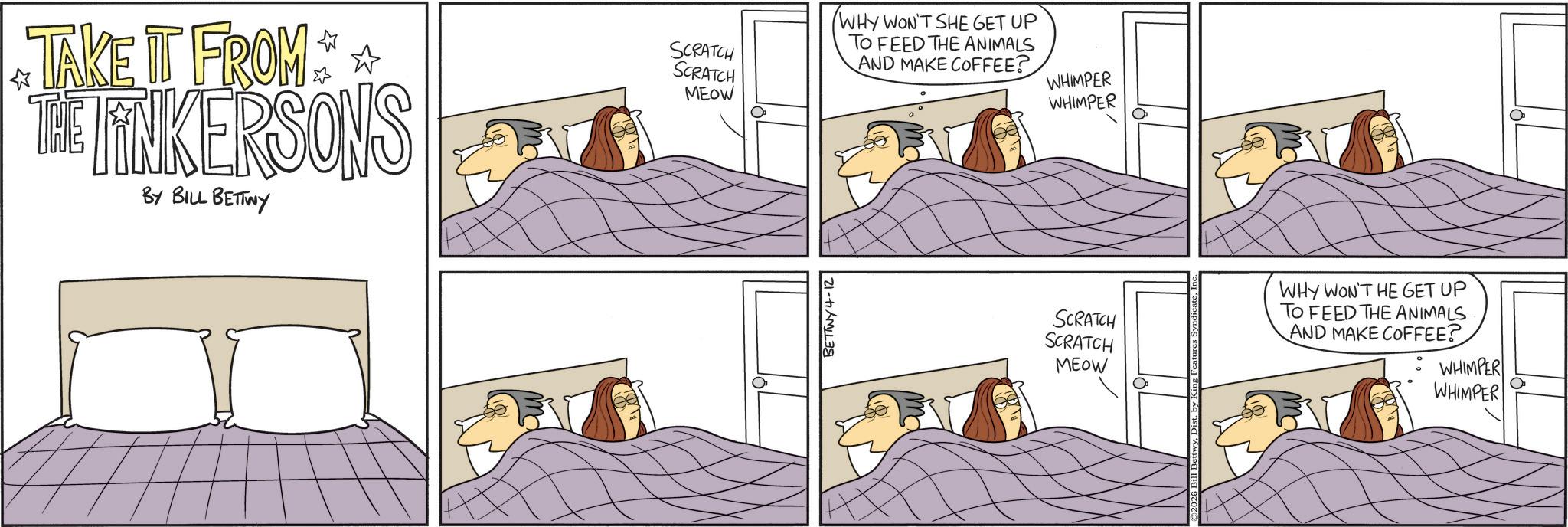 Bedroom OCR: ? SCRATCH SCRATCH MEOW TAKE IT FROM THE LINKERSONS BY BILL BETTWY BETTWY4-12 WHY WON'T SHE GET UP TO FEED THE ANIMALS AND MAKE COFFEE? WHIMPER WHIMPER SCRATCH WHY WON'T HE GET UP TO FEED THE ANIMALS AND MAKE COFFEE? SCRATCH MEOW WHIMPER WHIMPER ? SCRATCH SCRATCH MEOW TAKE IT FROM THE LINKERSONS BY BILL BETTWY BETTWY4-12 WHY WON'T SHE GET UP TO FEED THE ANIMALS AND MAKE COFFEE ? WHIMPER WHIMPER SCRATCH WHY WON'T HE GET UP TO FEED THE ANIMALS AND MAKE COFFEE ? SCRATCH MEOW WHIMPER WHIMPER