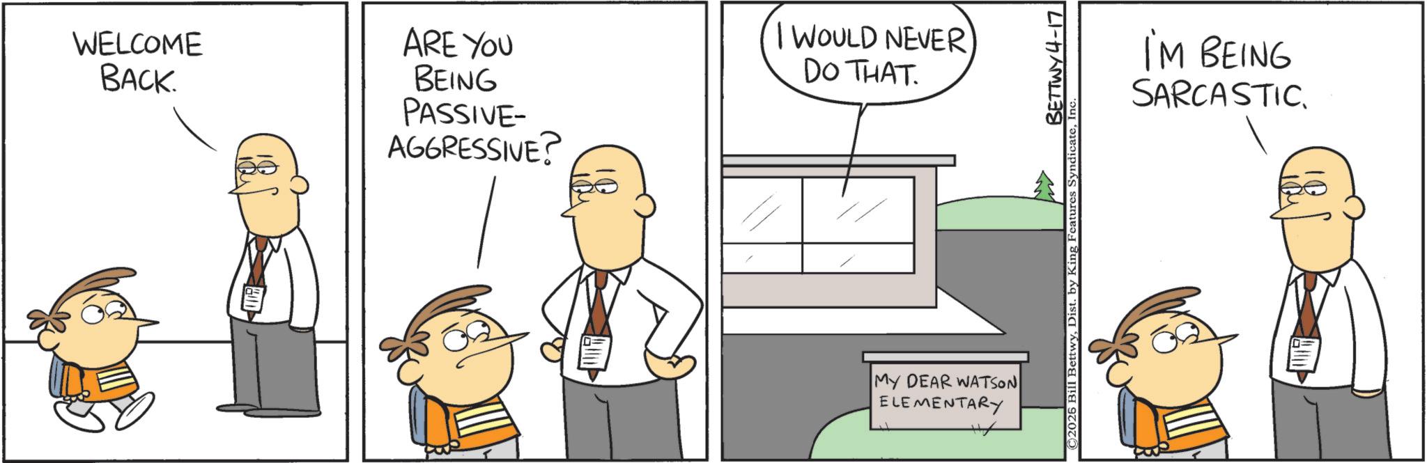 Fiction OCR: WELCOME BACK. ARE YOU BEING PASSIVE- AGGRESSIVE? WOULD NEVER DO THAT. MY DEAR WATSON ELEMENTARY BETTWY4-17 ©2026 Bill BettwyIn IM BEING SARCASTICWELCOME BACK . ARE YOU BEING PASSIVE- AGGRESSIVE ? WOULD NEVER DO THAT . MY DEAR WATSON ELEMENTARY BETTWY4-17 © 2026 Bill BettwyDist . by King Features SyndicateIn IM BEING SARCASTIC