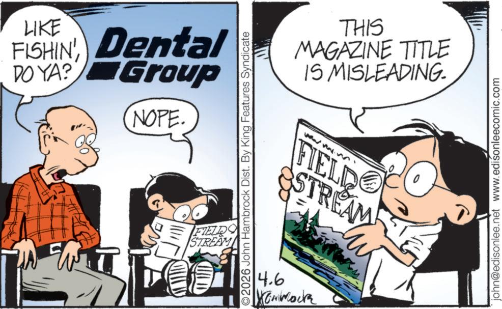 Graphics OCR: LIKE FISHIN' Dental DO YA? Group NOPE. LIND O2026 John Hambrock Dist. By King Features Syndicate FIELDO STREAM 4.6 Xammock THIS MAGAZINE TITLE IS MISLEADING. FIELD STREAM john@edisonlee.net www.edisonleecomic.com LIKE FISHIN ' Dental DO YA ? Group NOPE . LIND O2026 John Hambrock Dist . By King Features Syndicate FIELDO STREAM 4.6 Xammock THIS MAGAZINE TITLE IS MISLEADING . FIELD STREAM john@edisonlee.net www.edisonleecomic.com