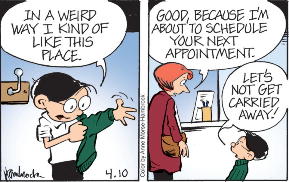 Animated cartoon OCR: IN A WEIRD WAY I KIND OF LIKE THIS PLACE. Kambrocke 4.10 Color by Anne Morse-Hambrock GOODBECAUSE I'M ABOUT TO SCHEDULE YOUR NEXT APPOINTMENT. LET'S NOT GET CARRIED AWAY! IN A WEIRD WAY I KIND OF LIKE THIS PLACE . Kambrocke 4.10 Color by Anne Morse - Hambrock GOODBECAUSE I'M ABOUT TO SCHEDULE YOUR NEXT APPOINTMENT . LET'S NOT GET CARRIED AWAY !