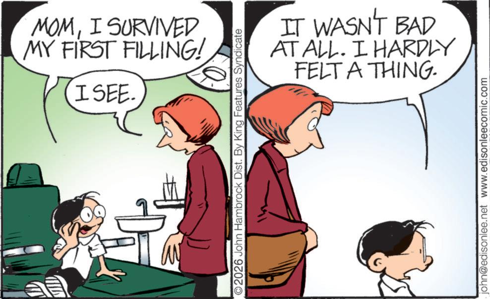 Pleased OCR: MOMI SURVIVED MY FIRST FILLING! ISEE. ©2026 John Hambrock Dist. By King Features Syndicate IT WASN'T BAD AT ALL. I HARDLY FELT A THING. john@edisonlee.net www.edisonleecomic.com MOMI SURVIVED MY FIRST FILLING ! ISEE . © 2026 John Hambrock Dist . By King Features Syndicate IT WASN'T BAD AT ALL . I HARDLY FELT A THING . john@edisonlee.net www.edisonleecomic.com