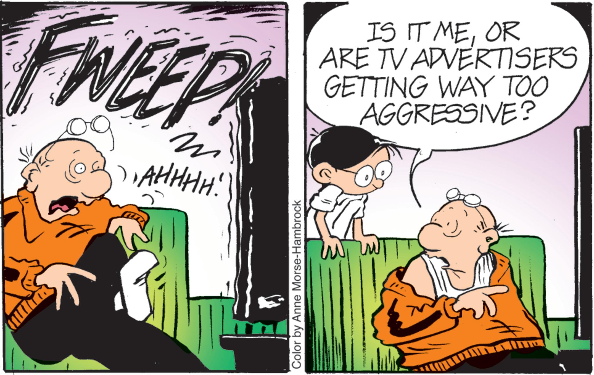 Animation OCR: FWEEP ? 1. AHHHH! Color by Anne Morse-Hambrock IS IT MEOR ARE TV ADVERTISERS GETTING WAY TOO AGGRESSIVE? ?? FWEEP ? 1. AHHHH ! Color by Anne Morse - Hambrock IS IT MEOR ARE TV ADVERTISERS GETTING WAY TOO AGGRESSIVE ? ??