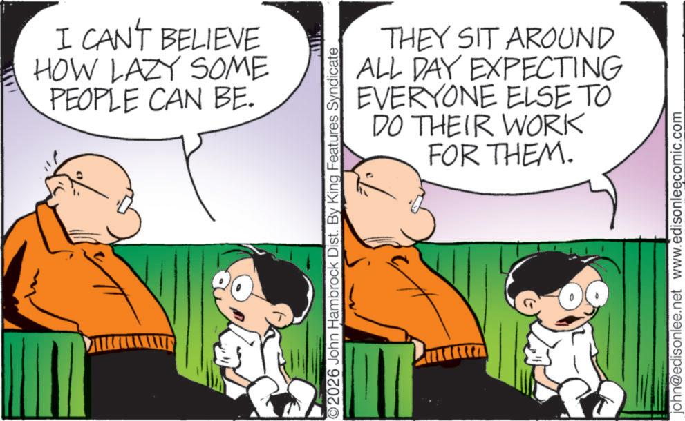 Gesture OCR: I CAN'T BELIEVE HOW LAZY SOME PEOPLE CAN BE. ©2026 John Hambrock Dist. By King Features Syndicate THEY SIT AROUND ALL DAY EXPECTING EVERYONE ELSE TO DO THEIR WORK FOR THEM. john@edisonlee.net www.edisonleecomic.com I CAN'T BELIEVE HOW LAZY SOME PEOPLE CAN BE . © 2026 John Hambrock Dist . By King Features Syndicate THEY SIT AROUND ALL DAY EXPECTING EVERYONE ELSE TO DO THEIR WORK FOR THEM . john@edisonlee.net www.edisonleecomic.com